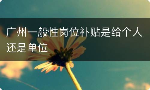 广州一般性岗位补贴是给个人还是单位