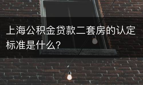 上海公积金贷款二套房的认定标准是什么？