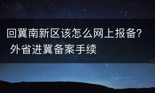 回冀南新区该怎么网上报备？ 外省进冀备案手续