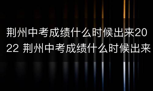 荆州中考成绩什么时候出来2022 荆州中考成绩什么时候出来2021
