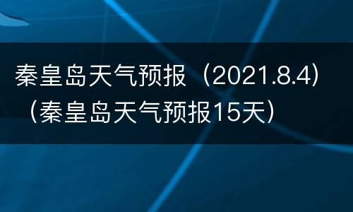 秦皇岛天气预报（2021.8.4）（秦皇岛天气预报15天）