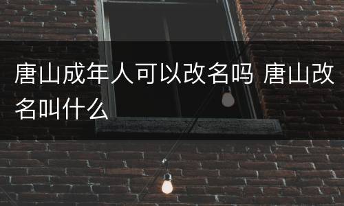 唐山成年人可以改名吗 唐山改名叫什么