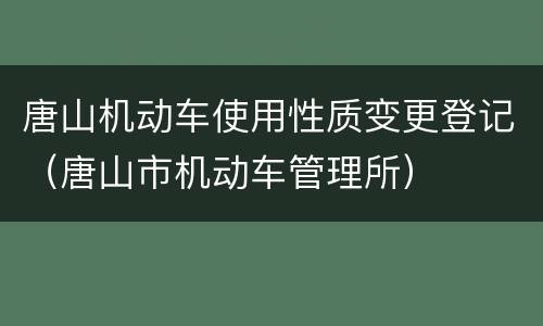 唐山机动车使用性质变更登记（唐山市机动车管理所）