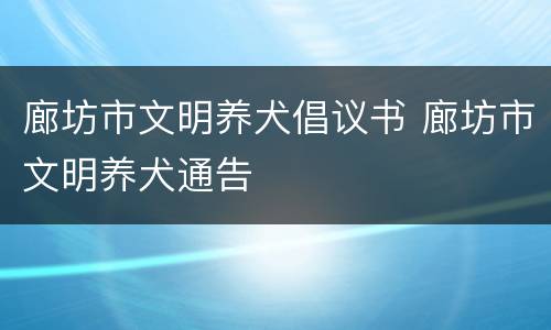 廊坊市文明养犬倡议书 廊坊市文明养犬通告