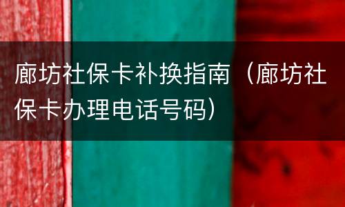 廊坊社保卡补换指南（廊坊社保卡办理电话号码）