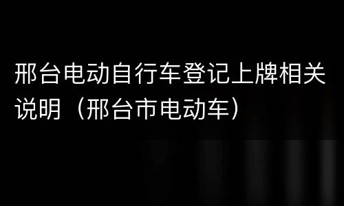 邢台电动自行车登记上牌相关说明（邢台市电动车）