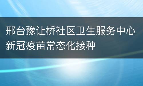 邢台豫让桥社区卫生服务中心新冠疫苗常态化接种