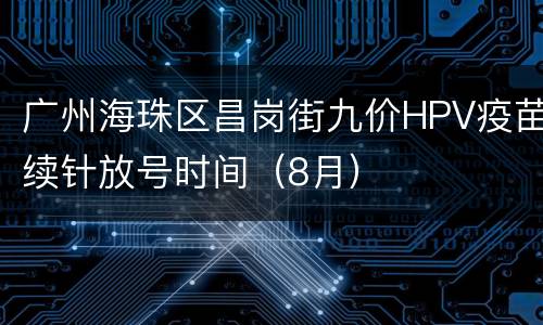 广州海珠区昌岗街九价HPV疫苗续针放号时间（8月）