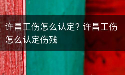许昌工伤怎么认定? 许昌工伤怎么认定伤残