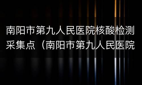南阳市第九人民医院核酸检测采集点（南阳市第九人民医院核酸检测采集点电话）