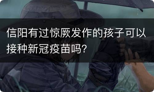 信阳有过惊厥发作的孩子可以接种新冠疫苗吗？