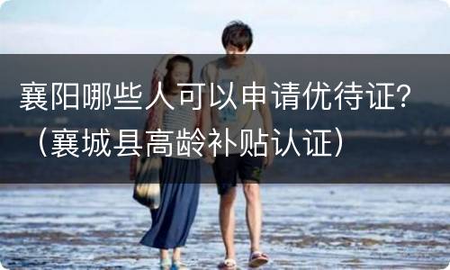 襄阳哪些人可以申请优待证？（襄城县高龄补贴认证）