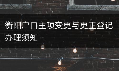 衡阳户口主项变更与更正登记办理须知