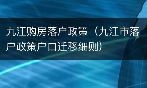 九江购房落户政策（九江市落户政策户口迁移细则）