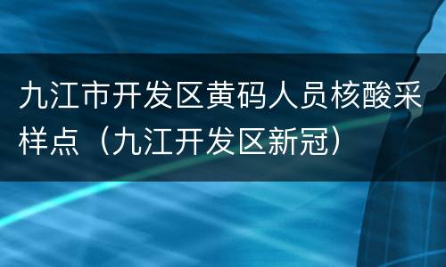 九江市开发区黄码人员核酸采样点（九江开发区新冠）