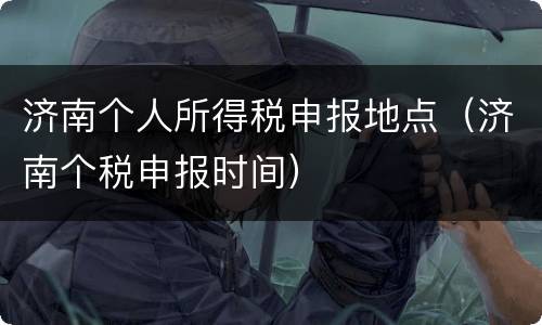 济南个人所得税申报地点（济南个税申报时间）