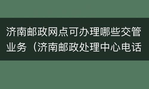 济南邮政网点可办理哪些交管业务（济南邮政处理中心电话号码）