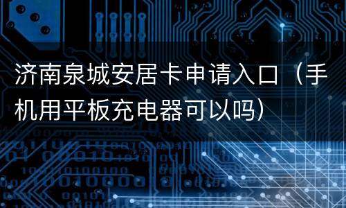 济南泉城安居卡申请入口（手机用平板充电器可以吗）