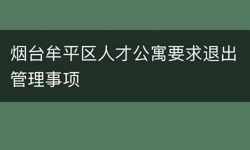 烟台牟平区人才公寓要求退出管理事项