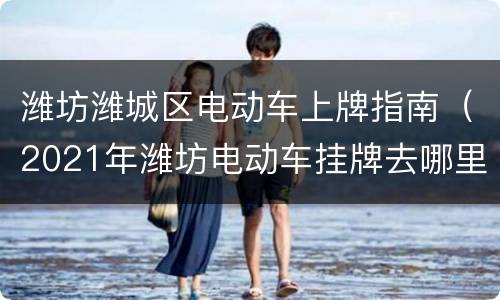 潍坊潍城区电动车上牌指南（2021年潍坊电动车挂牌去哪里）