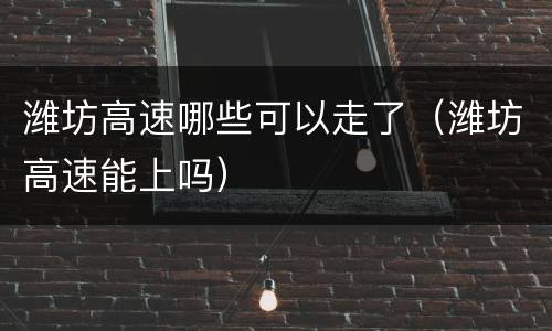 潍坊高速哪些可以走了（潍坊高速能上吗）