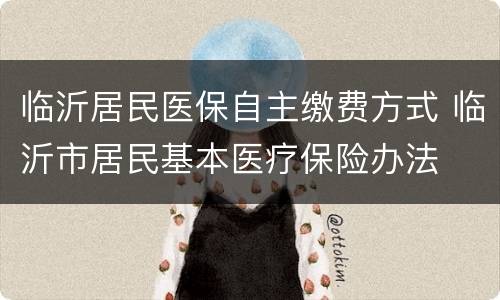 临沂居民医保自主缴费方式 临沂市居民基本医疗保险办法