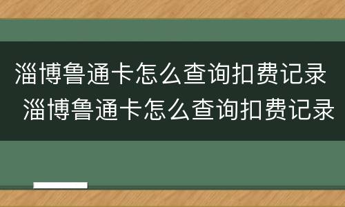 淄博鲁通卡怎么查询扣费记录 淄博鲁通卡怎么查询扣费记录明细