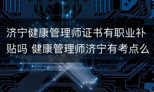 济宁健康管理师证书有职业补贴吗 健康管理师济宁有考点么