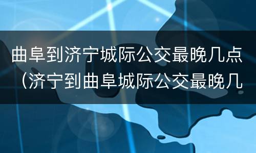 曲阜到济宁城际公交最晚几点（济宁到曲阜城际公交最晚几点发车）