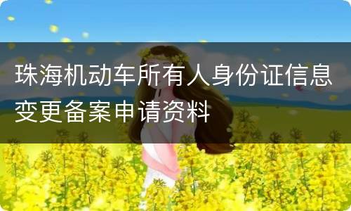 珠海机动车所有人身份证信息变更备案申请资料