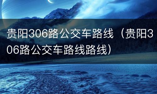 贵阳306路公交车路线（贵阳306路公交车路线路线）