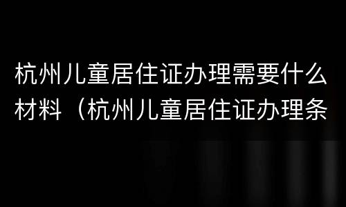 杭州儿童居住证办理需要什么材料（杭州儿童居住证办理条件）