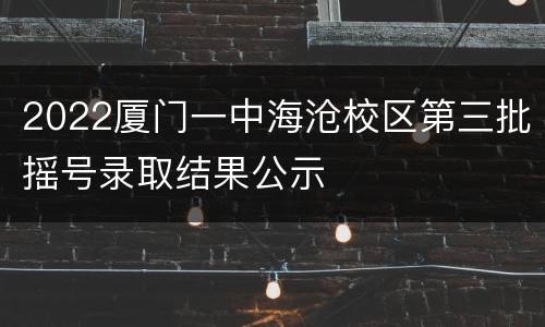 2022厦门一中海沧校区第三批摇号录取结果公示