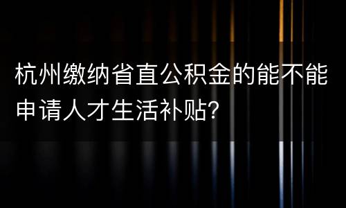 杭州缴纳省直公积金的能不能申请人才生活补贴？