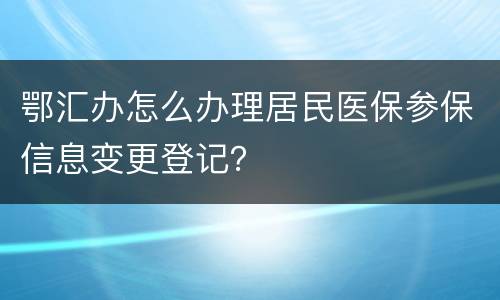 鄂汇办怎么办理居民医保参保信息变更登记？
