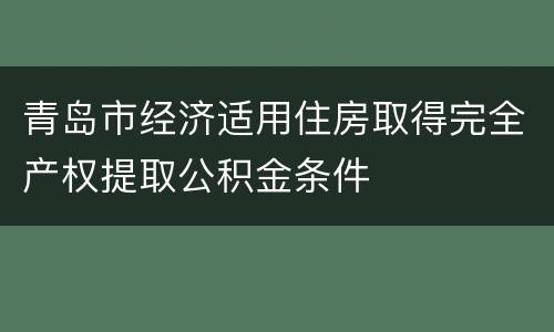 青岛市经济适用住房取得完全产权提取公积金条件