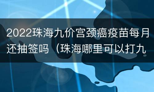 2022珠海九价宫颈癌疫苗每月还抽签吗（珠海哪里可以打九价宫颈癌疫苗）