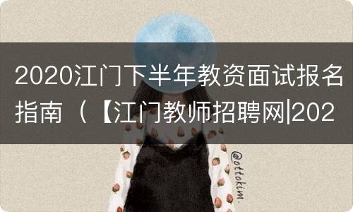 2020江门下半年教资面试报名指南（【江门教师招聘网|2021年江门教师招聘信息】）