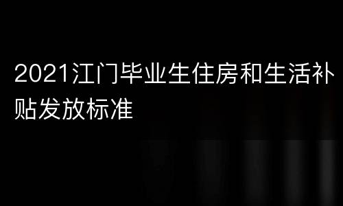 2021江门毕业生住房和生活补贴发放标准