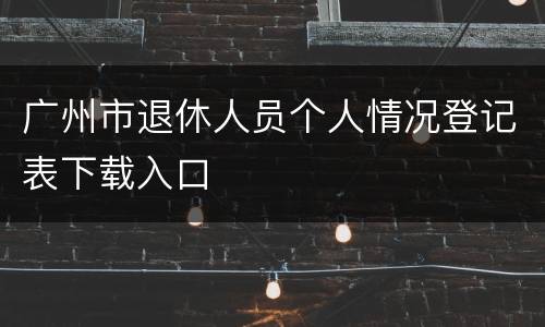 广州市退休人员个人情况登记表下载入口