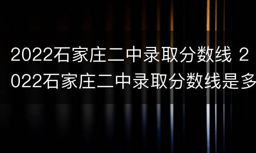 2022石家庄二中录取分数线 2022石家庄二中录取分数线是多少