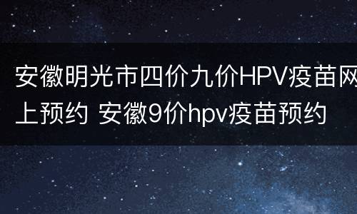 安徽明光市四价九价HPV疫苗网上预约 安徽9价hpv疫苗预约