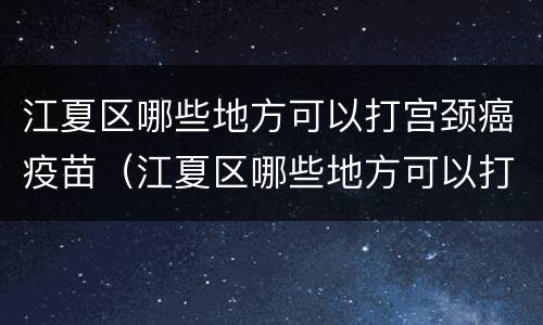江夏区哪些地方可以打宫颈癌疫苗（江夏区哪些地方可以打宫颈癌疫苗第三针）