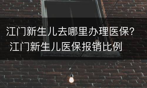 江门新生儿去哪里办理医保？ 江门新生儿医保报销比例