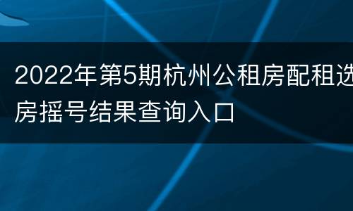 2022年第5期杭州公租房配租选房摇号结果查询入口
