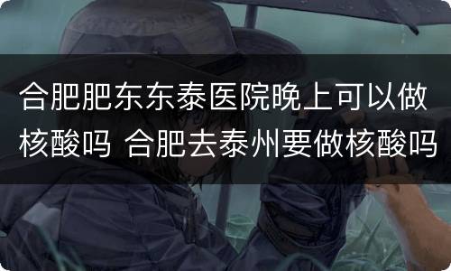 合肥肥东东泰医院晚上可以做核酸吗 合肥去泰州要做核酸吗