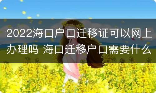 2022海口户口迁移证可以网上办理吗 海口迁移户口需要什么手续和证件