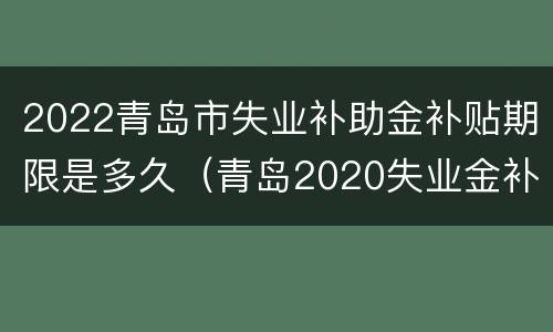 2022青岛市失业补助金补贴期限是多久（青岛2020失业金补贴最新消息）