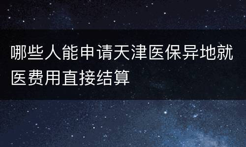 哪些人能申请天津医保异地就医费用直接结算