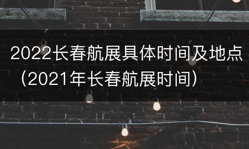 2022长春航展具体时间及地点（2021年长春航展时间）